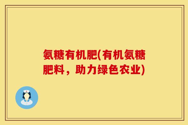 氨糖有机肥(有机氨糖肥料,助力绿色农业) 氨糖有机肥(有机氨糖肥料,助力绿色农业)
