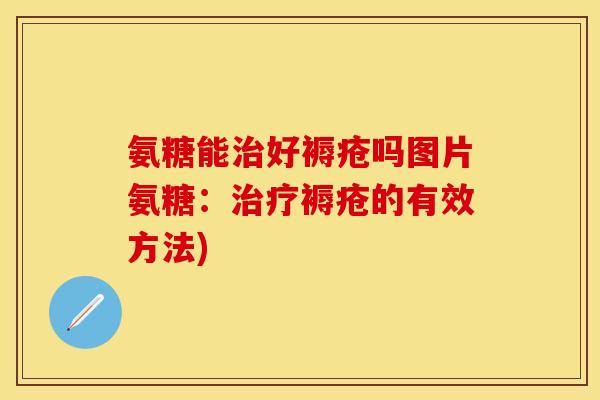 氨糖能好褥疮吗图片氨糖：褥疮的有效方法)