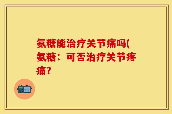 氨糖能关节痛吗(氨糖:可否关节? 氨糖能关节痛吗(氨糖:可否关节?