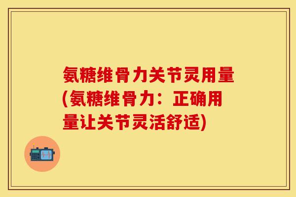 氨糖维骨力关节灵用量(氨糖维骨力:正确用量让关节灵活舒适)