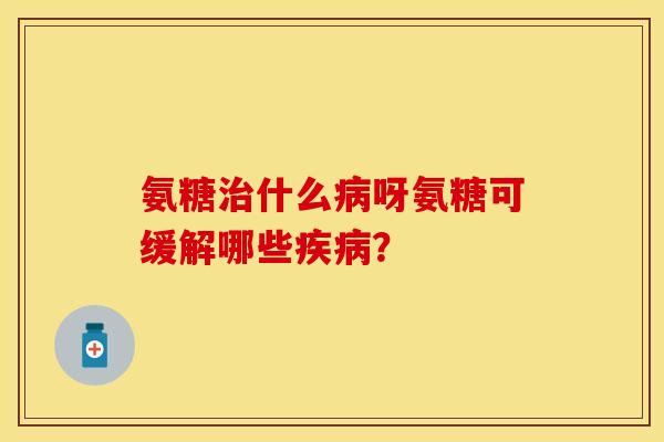 氨糖什么呀氨糖可缓解哪些? 氨糖什么呀氨糖可缓解哪些?