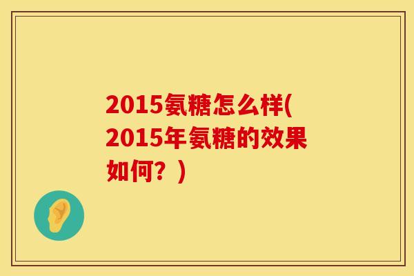 2015氨糖怎么样(2015年氨糖的效果如何?) 2015氨糖怎么样(2015年氨糖的效果如何?)