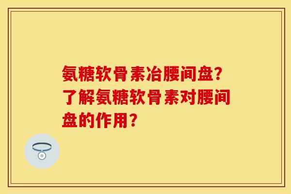 氨糖软骨素冶腰间盘？了解氨糖软骨素对腰间盘的作用？