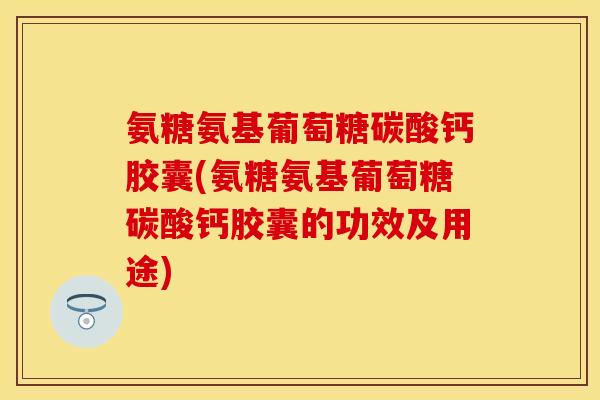 氨糖氨基葡萄糖碳酸钙胶囊(氨糖氨基葡萄糖碳酸钙胶囊的功效及用途) 氨糖氨基葡萄糖碳酸钙胶囊(氨糖氨基葡萄糖碳酸钙胶囊的功效及用途)