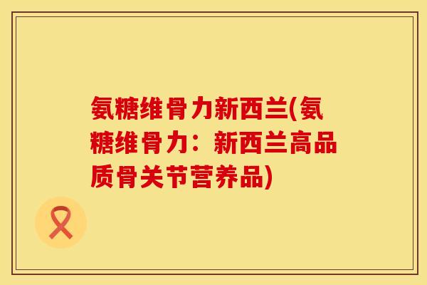 氨糖维骨力新西兰(氨糖维骨力:新西兰高品质骨关节营养品)