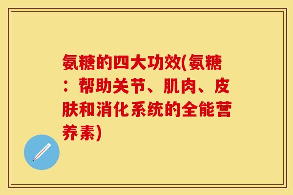 氨糖的四大功效(氨糖:帮助关节、肌肉、皮肤和消化系统的全能营养素)