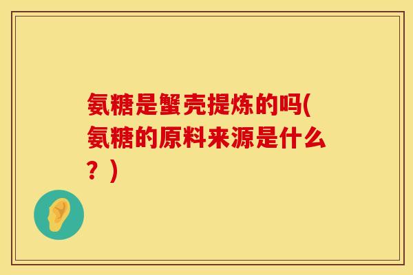 氨糖是蟹壳提炼的吗(氨糖的原料来源是什么？)