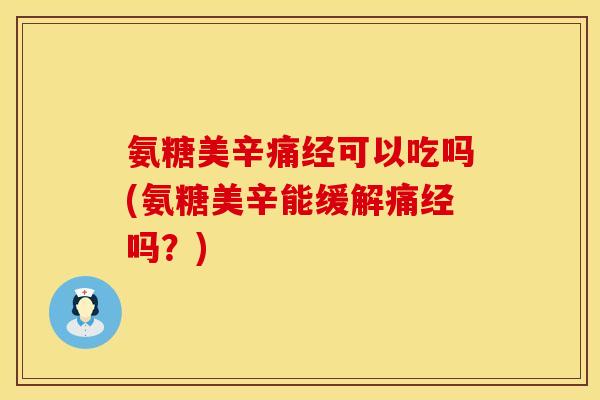 氨糖美辛痛经可以吃吗(氨糖美辛能缓解痛经吗?)
