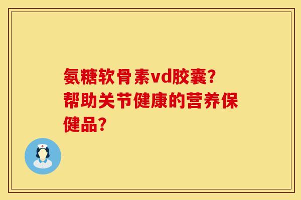 氨糖软骨素vd胶囊?帮助关节健康的营养保健品?