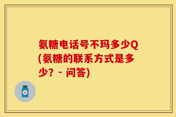 氨糖电话号不玛多少Q(氨糖的联系方式是多少?- 问答) 氨糖电话号不玛多少Q(氨糖的联系方式是多少?- 问答)