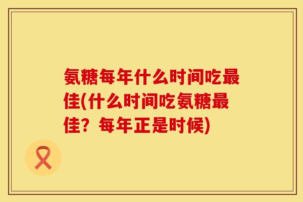 氨糖每年什么时间吃最佳(什么时间吃氨糖最佳？每年正是时候)