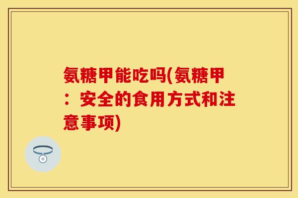 氨糖甲能吃吗(氨糖甲:安全的食用方式和注意事项)