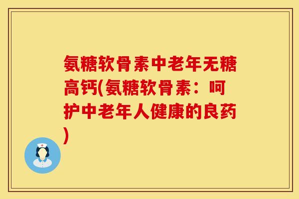 氨糖软骨素中老年无糖高钙(氨糖软骨素：呵护中老年人健康的良药)