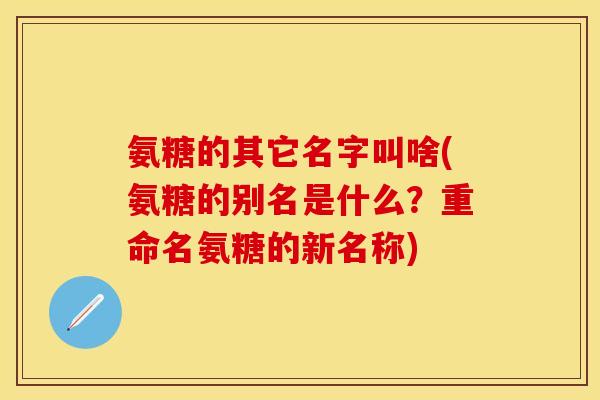 氨糖的其它名字叫啥(氨糖的别名是什么?重命名氨糖的新名称)