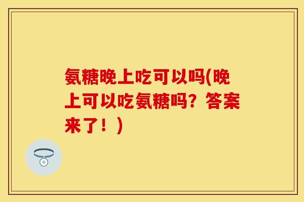 氨糖晚上吃可以吗(晚上可以吃氨糖吗?答案来了!) 氨糖晚上吃可以吗(晚上可以吃氨糖吗?答案来了!)