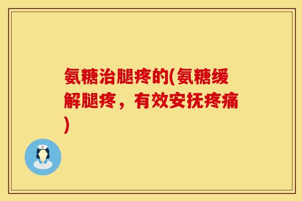 氨糖治腿疼的(氨糖缓解腿疼,有效安抚疼痛)