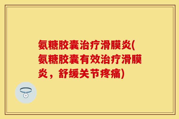 氨糖胶囊治疗滑膜炎(氨糖胶囊有效治疗滑膜炎,舒缓关节疼痛)