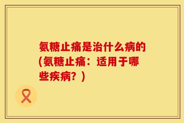 氨糖止痛是治什么病的(氨糖止痛:适用于哪些疾病?)