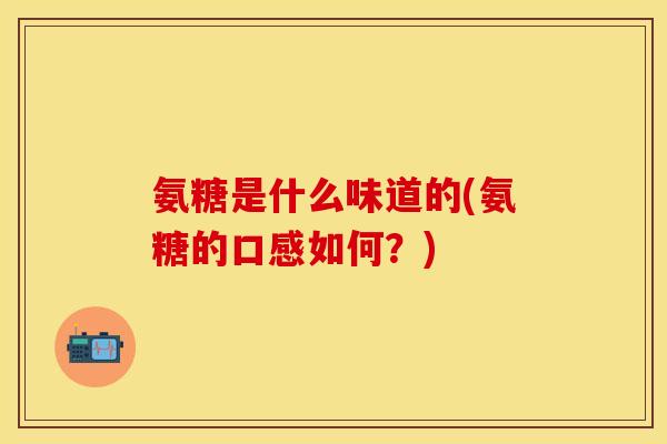 氨糖是什么味道的(氨糖的口感如何?)