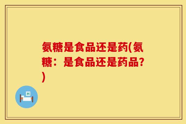 氨糖是食品还是药(氨糖:是食品还是药品?)