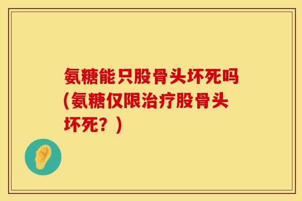 氨糖能只股骨头坏死吗(氨糖仅限股骨头坏死?) 氨糖能只股骨头坏死吗(氨糖仅限股骨头坏死?)