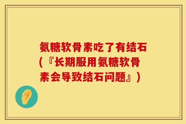 氨糖软骨素吃了有结石(『长期服用氨糖软骨素会导致结石问题』)