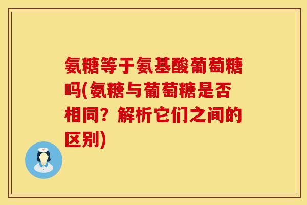 氨糖等于氨基酸葡萄糖吗(氨糖与葡萄糖是否相同?解析它们之间的区别) 氨糖等于氨基酸葡萄糖吗(氨糖与葡萄糖是否相同?解析它们之间的区别)