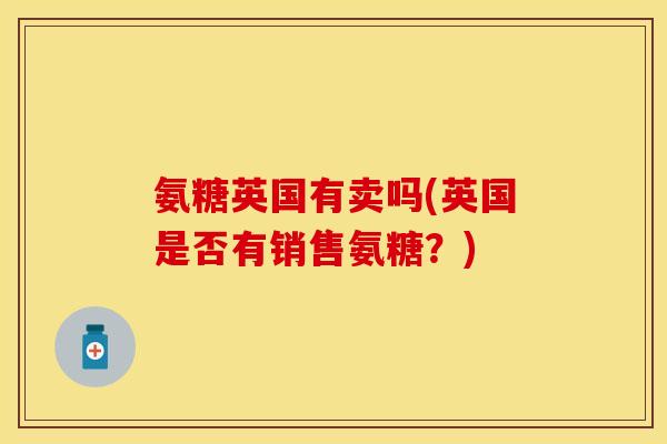 氨糖英国有卖吗(英国是否有销售氨糖？)