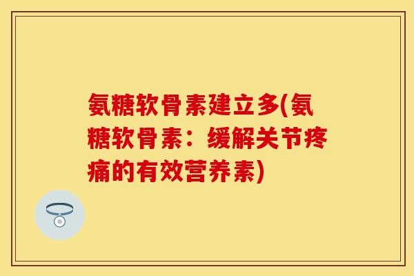 氨糖软骨素建立多(氨糖软骨素:缓解关节疼痛的有效营养素)