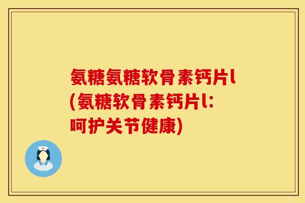 氨糖氨糖软骨素钙片l(氨糖软骨素钙片l:呵护关节健康) 氨糖氨糖软骨素钙片l(氨糖软骨素钙片l:呵护关节健康)