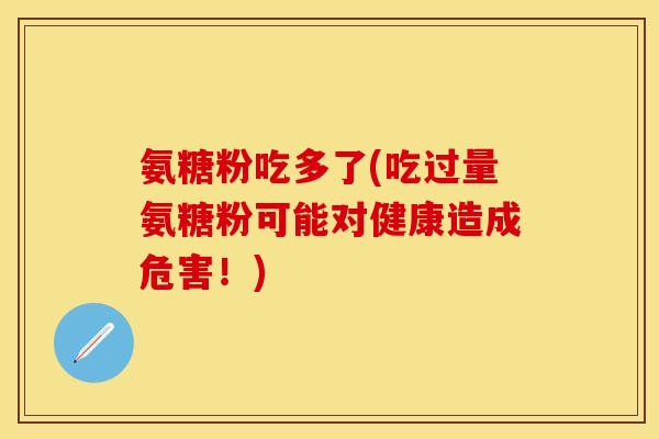 氨糖粉吃多了(吃过量氨糖粉可能对健康造成危害!) 氨糖粉吃多了(吃过量氨糖粉可能对健康造成危害!)