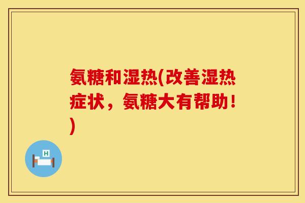 氨糖和湿热(改善湿热症状,氨糖大有帮助!) 氨糖和湿热(改善湿热症状,氨糖大有帮助!)
