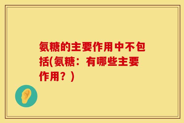 氨糖的主要作用中不包括(氨糖:有哪些主要作用?) 氨糖的主要作用中不包括(氨糖:有哪些主要作用?)