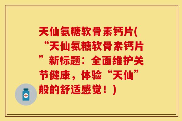 天仙氨糖软骨素钙片(“天仙氨糖软骨素钙片”新标题:全面维护关节健康,体验“天仙”般的舒适感觉!)
