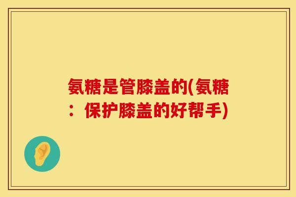 氨糖是管膝盖的(氨糖：保护膝盖的好帮手)