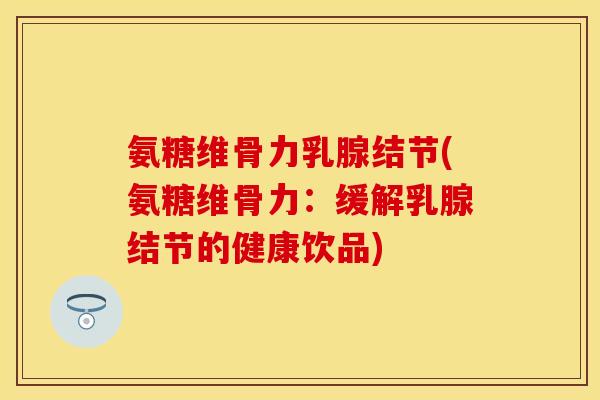 氨糖维骨力乳腺结节(氨糖维骨力:缓解乳腺结节的健康饮品) 氨糖维骨力乳腺结节(氨糖维骨力:缓解乳腺结节的健康饮品)