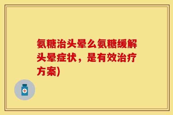 氨糖治头晕么氨糖缓解头晕症状,是有效治疗方案)