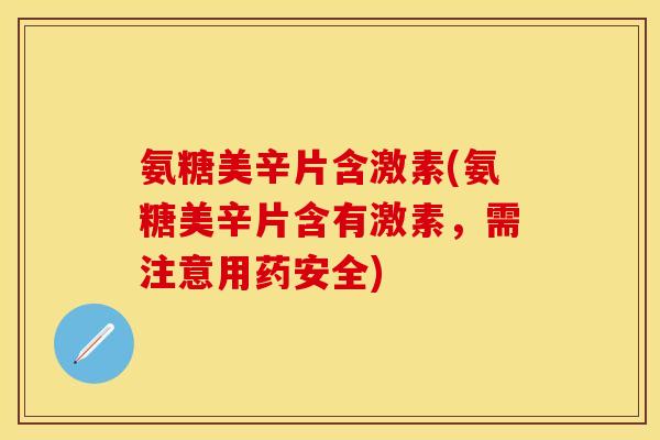 氨糖美辛片含激素(氨糖美辛片含有激素,需注意用药安全) 氨糖美辛片含激素(氨糖美辛片含有激素,需注意用药安全)