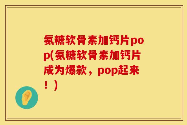 氨糖软骨素加钙片pop(氨糖软骨素加钙片成为爆款,pop起来!) 氨糖软骨素加钙片pop(氨糖软骨素加钙片成为爆款,pop起来!)