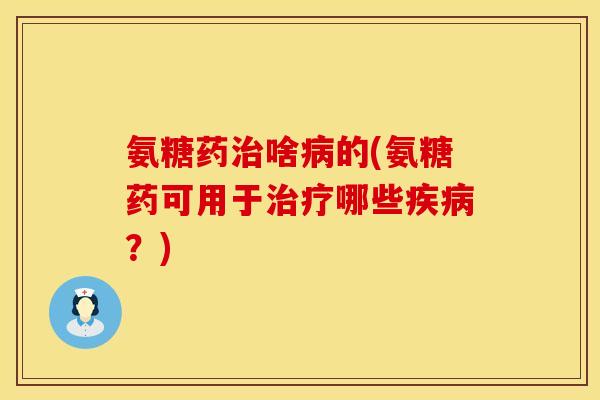 氨糖药治啥病的(氨糖药可用于治疗哪些疾病?)