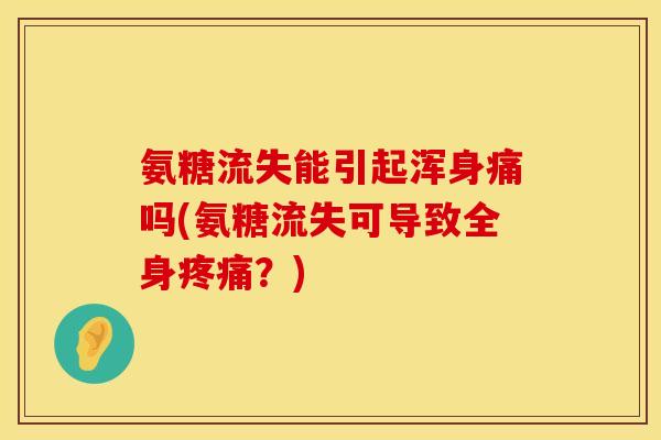 氨糖流失能引起浑身痛吗(氨糖流失可导致全身疼痛?)
