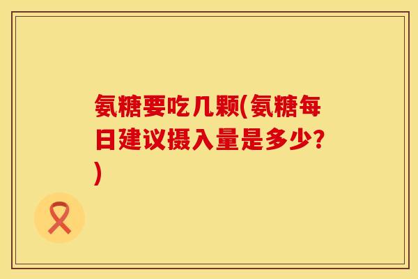 氨糖要吃几颗(氨糖每日建议摄入量是多少?) 氨糖要吃几颗(氨糖每日建议摄入量是多少?)