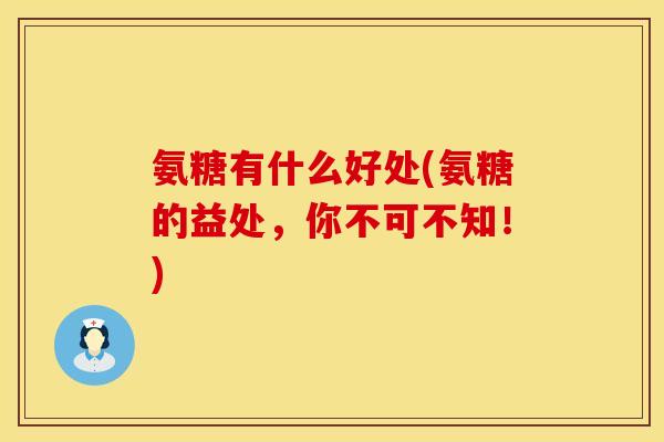 氨糖有什么好处(氨糖的益处,你不可不知!)