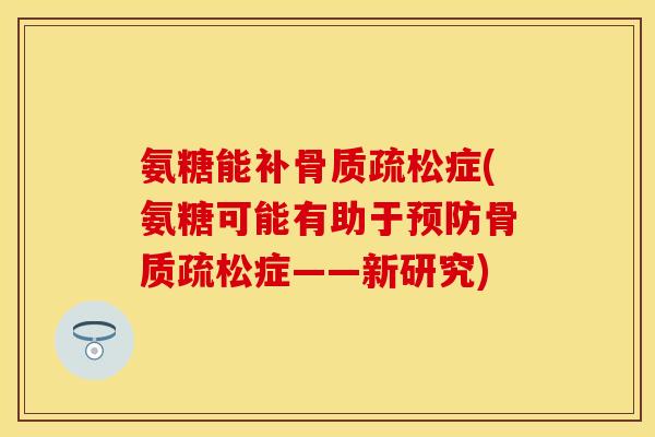 氨糖能补症(氨糖可能有助于症——新研究) 氨糖能补症(氨糖可能有助于症——新研究)