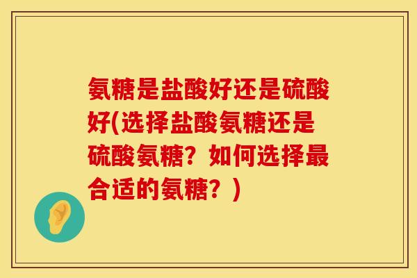 氨糖是盐酸好还是硫酸好(选择盐酸氨糖还是硫酸氨糖?如何选择合适的氨糖?) 氨糖是盐酸好还是硫酸好(选择盐酸氨糖还是硫酸氨糖?如何选择合适的氨糖?)