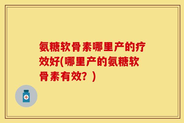 氨糖软骨素哪里产的疗效好(哪里产的氨糖软骨素有效?) 氨糖软骨素哪里产的疗效好(哪里产的氨糖软骨素有效?)