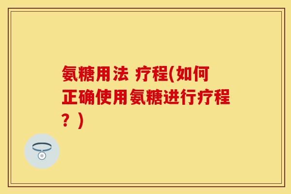 氨糖用法 疗程(如何正确使用氨糖进行疗程？)