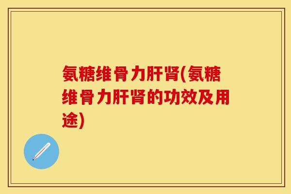 氨糖维骨力(氨糖维骨力的功效及用途)