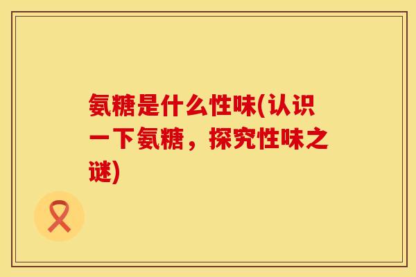氨糖是什么性味(认识一下氨糖,探究性味之谜)