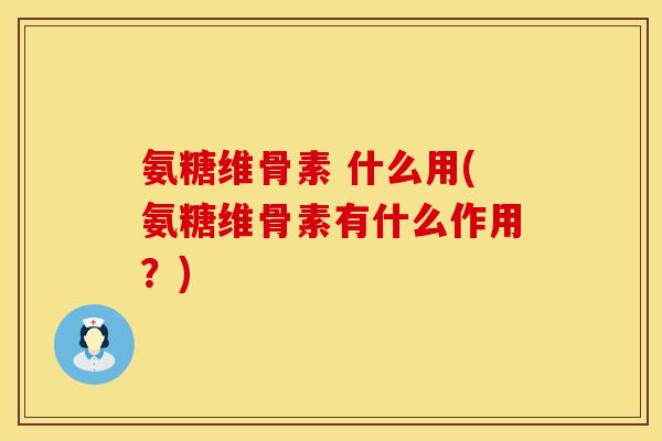 氨糖维骨素 什么用(氨糖维骨素有什么作用？)
